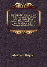 Souvereiniteit in eigen kring: rede ter inwijding van de vrije Universiteit den 20sten October 1880 gehouden in het koor der nieuwe kerk te Amsterdam (Dutch Edition)