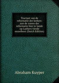 Tractaat van de reformatie der kerken: aan de zonen der reformatie hier te lande op Luthers vierde eeuwfeest (Dutch Edition)