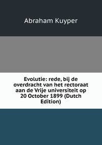 Evolutie: rede, bij de overdracht van het rectoraat aan de Vrije universiteit op 20 October 1899 (Dutch Edition)