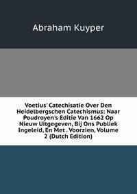 Voetius' Catechisatie Over Den Heidelbergschen Catechismus: Naar Poudroyen's Editie Van 1662 Op Nieuw Uitgegeven, Bij Ons Publiek Ingeleid, En Met . Voorzien, Volume 2 (Dutch Edition)