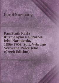 Pamatnik Karla Kuzmanyho Na Storoie Jeho Narodenia, 1806-1906: Soit. Vybrane Verovane Prace Jeho (Czech Edition)