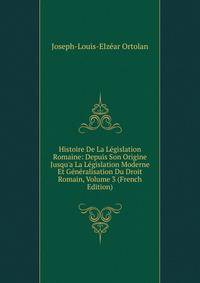 Histoire De La L?gislation Romaine: Depuis Son Origine Jusqu'a La L?gislation Moderne Et G?n?ralisation Du Droit Romain, Volume 3 (French Edition)