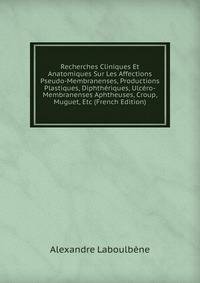 Recherches Cliniques Et Anatomiques Sur Les Affections Pseudo-Membranenses, Productions Plastiques, Diphtheriques, Ulcero-Membranenses Aphtheuses, Croup, Muguet, Etc (French Edition)