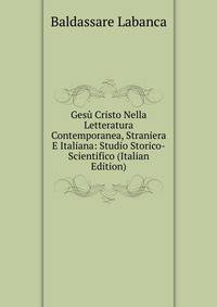 Gesu Cristo Nella Letteratura Contemporanea, Straniera E Italiana: Studio Storico-Scientifico (Italian Edition)