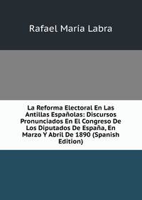 La Reforma Electoral En Las Antillas Espanolas: Discursos Pronunciados En El Congreso De Los Diputados De Espana, En Marzo Y Abril De 1890 (Spanish Edition)
