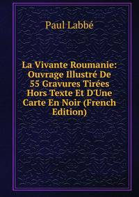 La Vivante Roumanie: Ouvrage Illustr? De 55 Gravures Tir?es Hors Texte Et D'Une Carte En Noir (French Edition)