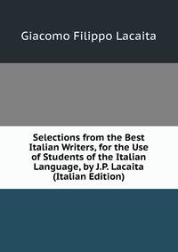 Selections from the Best Italian Writers, for the Use of Students of the Italian Language, by J.P. Lacaita (Italian Edition)