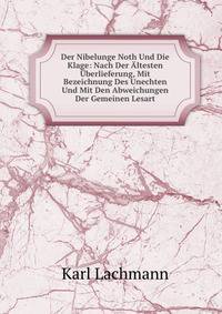 Der Nibelunge Noth Und Die Klage: Nach Der Altesten Uberlieferung, Mit Bezeichnung Des Unechten Und Mit Den Abweichungen Der Gemeinen Lesart