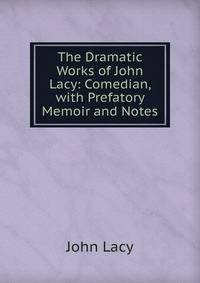 The Dramatic Works of John Lacy: Comedian, with Prefatory Memoir and Notes
