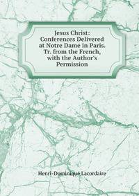 Jesus Christ: Conferences Delivered at Notre Dame in Paris. Tr. from the French, with the Author's Permission