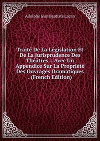 Traite De La Legislation Et De La Jurisprudence Des Theatres .: Avec Un Appendice Sur La Propriete Des Ouvrages Dramatiques . (French Edition)