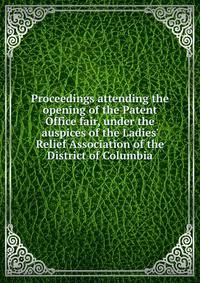 Proceedings attending the opening of the Patent Office fair, under the auspices of the Ladies' Relief Association of the District of Columbia