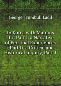 In Korea with Marquis Ito: Part I. a Narrative of Personal Experiences ; Part Ii. a Critical and Historical Inquiry, Part 1