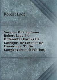 Voyages Du Capitaine Robert Lade En Diff?rentes Parties De L'afrique, De L'asie Et De L'am?rique. Tr. De L'anglois (French Edition)