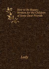 How to Be Happy: Written for the Children of Some Dear Friends