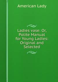 Ladies vase: Or, Polite Manual for Young Ladies: Original and Selected