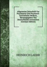 Allgemeine Zeitschrift Fur Psychiatrie Und Psychisch-Gerichtliche Medicin, Heransgegeben Von Deutschlands Irrenarzten (German Edition)