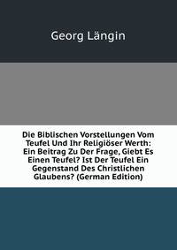Die Biblischen Vorstellungen Vom Teufel Und Ihr Religioser Werth: Ein Beitrag Zu Der Frage, Giebt Es Einen Teufel? Ist Der Teufel Ein Gegenstand Des Christlichen Glaubens? (German Edition)