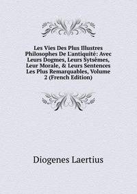 Les Vies Des Plus Illustres Philosophes De L'antiquit?: Avec Leurs Dogmes, Leurs Syts?mes, Leur Morale, &amp; Leurs Sentences Les Plus Remarquables, Volume 2 (French Edition)
