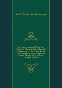 De L'auscultation M?diate, Ou, Trait? Du Diagnostic Des Maladies Des Poumons Et Du Coeur: Fond? Principalement Sur Ce Nouveau Moyen D'exploration, Volume 1 (French Edition)