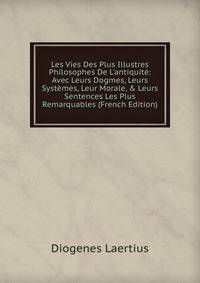 Les Vies Des Plus Illustres Philosophes De L'antiquit?: Avec Leurs Dogmes, Leurs Syst?mes, Leur Morale, &amp; Leurs Sentences Les Plus Remarquables (French Edition)