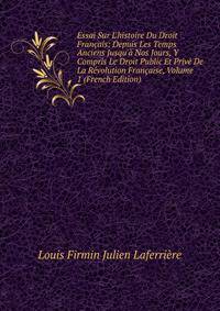 Essai Sur L'histoire Du Droit Fran?ais: Depuis Les Temps Anciens Jusqu'? Nos Jours, Y Compris Le Droit Public Et Priv? De La R?volution Fran?aise, Volume 1 (French Edition)