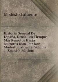 Historia General De Espana, Desde Los Tiempos Mas Remotos Hasta Nuestros Dias. Por Don Modesto Lafuente, Volume 1 (Spanish Edition)