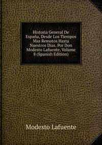 Historia General De Espana, Desde Los Tiempos Mas Remotos Hasta Nuestros Dias. Por Don Modesto Lafuente, Volume 8 (Spanish Edition)