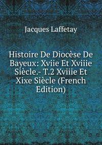 Histoire De Diocese De Bayeux: Xviie Et Xviiie Siecle.- T.2 Xviiie Et Xixe Siecle (French Edition)