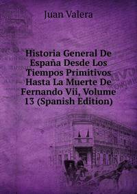 Historia General De Espana Desde Los Tiempos Primitivos Hasta La Muerte De Fernando Vii, Volume 13 (Spanish Edition)
