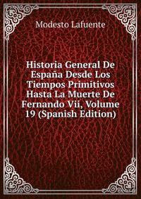 Historia General De Espana Desde Los Tiempos Primitivos Hasta La Muerte De Fernando Vii, Volume 19 (Spanish Edition)