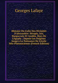 Histoire Du Culte Des Divinit?s D'alexandrie: S?rapis, Isis, Harpocrate Et Anubis, Hors De L'?gypte ; Depuis Les Origines Jusqu'a La Naissance De L'?cole N?o-Platonicienne (French Edition)