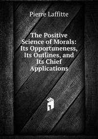 The Positive Science of Morals: Its Opportuneness, Its Outlines, and Its Chief Applications