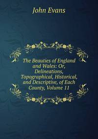 The Beauties of England and Wales: Or, Delineations, Topographical, Historical, and Descriptive, of Each County, Volume 11