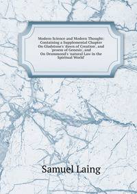 Modern Science and Modern Thought: Containing a Supplemental Chapter On Gladstone's 'dawn of Creation', and 'proem of Genesis', and On Drummond's 'natural Law in the Spiritual World'.