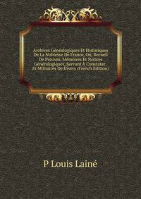 Archives Genealogiques Et Historiques De La Noblesse De France, Ou, Recueil De Preuves, Memoires Et Notices Generalogiques, Servant A Constater . Et Militaires De Divers (French Edition)