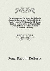 Correspondance De Roger De Rabutin, Comte De Bussy Avec Sa Famille Et Ses Amis (1666-1693) Nouvelle ?d. Revue Sur Les Manuscripts Et Augment?e D'un . Letters In?dites, Volume 1 (French Edition)