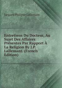 Entretiens Du Docteur, Au Sujet Des Affaires Presentes Par Rapport A La Religion By J.P. Lallemant. (French Edition)
