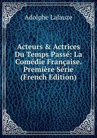 Acteurs &amp; Actrices Du Temps Pass?: La Com?die Fran?aise. Premi?re S?rie (French Edition)