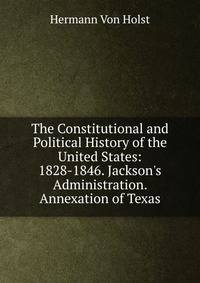 The Constitutional and Political History of the United States: 1828-1846. Jackson's Administration. Annexation of Texas