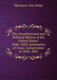The Constitutional and Political History of the United States: 1846-1850. Annexation of Texas. Compromise of 1850. 1881