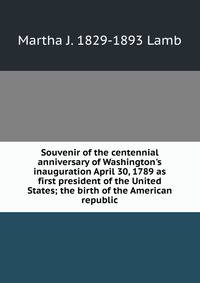 Souvenir of the centennial anniversary of Washington's inauguration April 30, 1789 as first president of the United States; the birth of the American republic