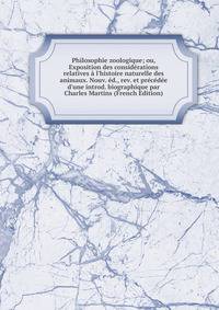 Philosophie zoologique; ou, Exposition des consid?rations relatives ? l'histoire naturelle des animaux. Nouv. ?d., rev. et pr?c?d?e d'une introd. biographique par Charles Martins (French Edition)