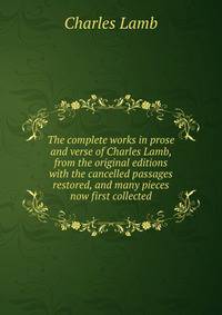 The complete works in prose and verse of Charles Lamb, from the original editions with the cancelled passages restored, and many pieces now first collected