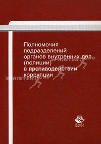 Полномочия подразделений органов внутренних дел (полиции) в противодействии коррупции. Учебно-практическое пособие для студентов вузов, обучающихся по специальностям "Юриспруденция", "Правоохранительная деятельность". Гриф УМЦ...