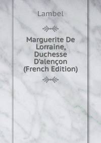 Marguerite De Lorraine, Duchesse D'alen?on (French Edition)
