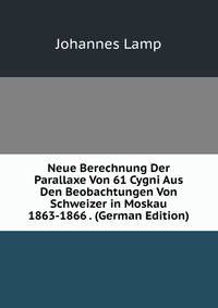 Neue Berechnung Der Parallaxe Von 61 Cygni Aus Den Beobachtungen Von Schweizer in Moskau 1863-1866 . (German Edition)