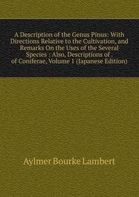 A Description of the Genus Pinus: With Directions Relative to the Cultivation, and Remarks On the Uses of the Several Species : Also, Descriptions of . of Coniferae, Volume 1 (Japanese Edition)