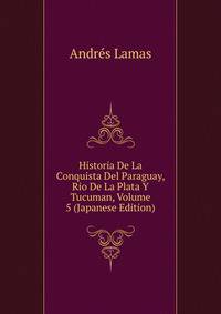 Historia De La Conquista Del Paraguay, Rio De La Plata Y Tucuman, Volume 5 (Japanese Edition)