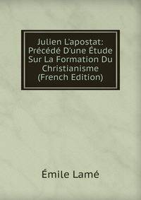 Julien L'apostat: Pr?c?d? D'une ?tude Sur La Formation Du Christianisme (French Edition)